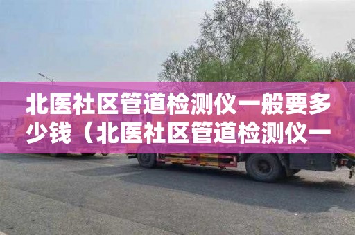 北医社区管道检测仪一般要多少钱（北医社区管道检测仪一般要多少钱一台）