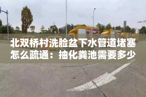 北双桥村洗脸盆下水管道堵塞怎么疏通：抽化粪池需要多少钱