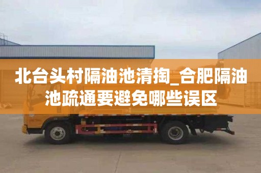 北台头村隔油池清掏_合肥隔油池疏通要避免哪些误区