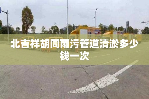 北吉祥胡同雨污管道清淤多少钱一次