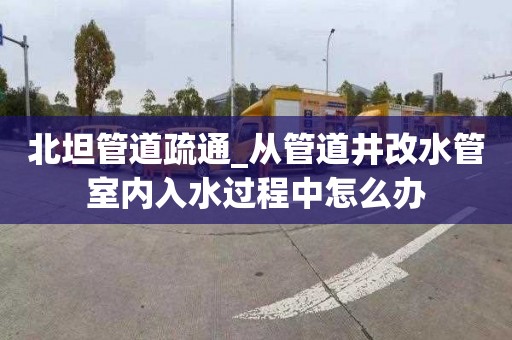 北坦管道疏通_从管道井改水管室内入水过程中怎么办