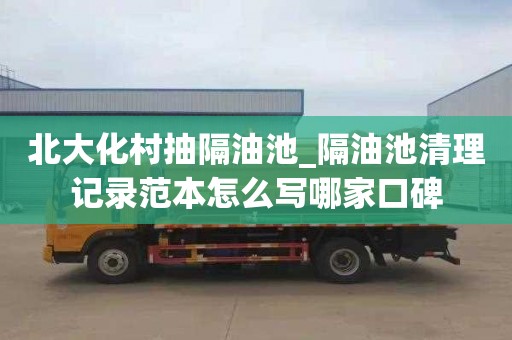 北大化村抽隔油池_隔油池清理记录范本怎么写哪家口碑
