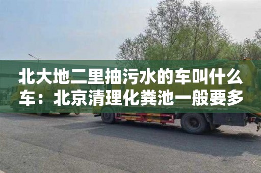 北大地二里抽污水的车叫什么车：北京清理化粪池一般要多少钱