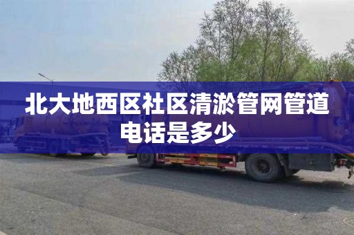 北大地西区社区清淤管网管道电话是多少