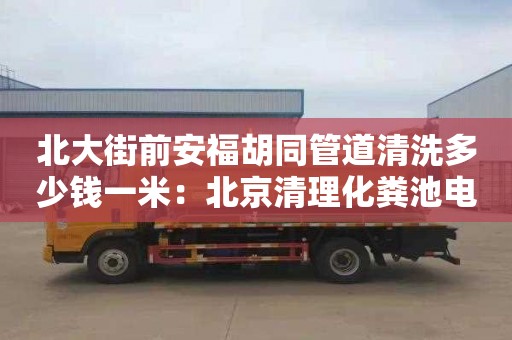 北大街前安福胡同管道清洗多少钱一米：北京清理化粪池电话号码