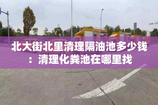北大街北里清理隔油池多少钱：清理化粪池在哪里找