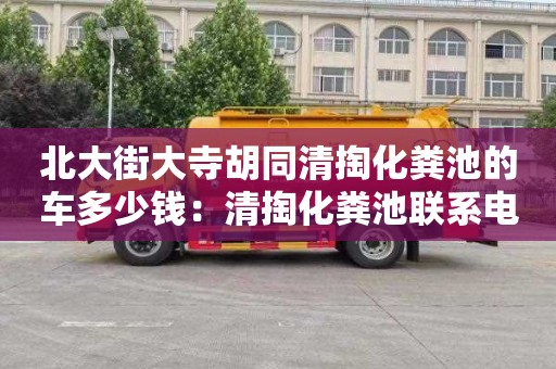 北大街大寺胡同清掏化粪池的车多少钱：清掏化粪池联系电话