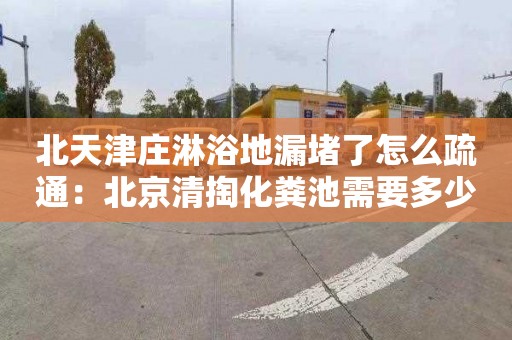 北天津庄淋浴地漏堵了怎么疏通：北京清掏化粪池需要多少钱