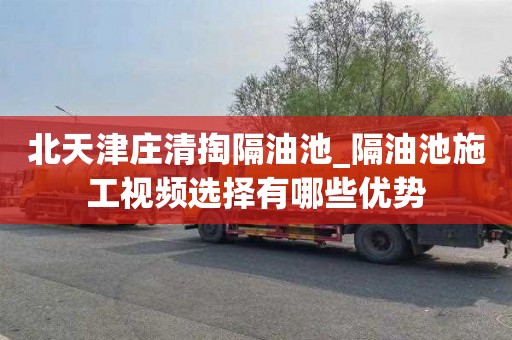 北天津庄清掏隔油池_隔油池施工视频选择有哪些优势