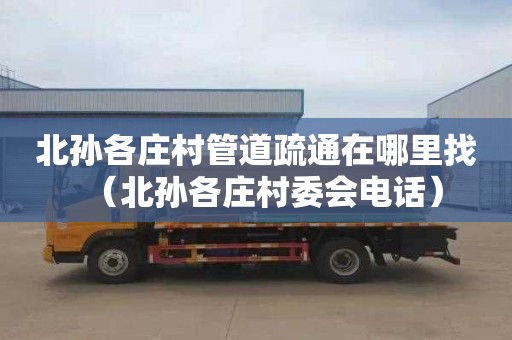 北孙各庄村管道疏通在哪里找（北孙各庄村委会电话）