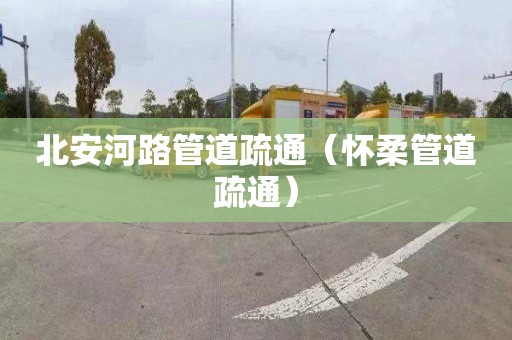 北安河路管道疏通（怀柔管道疏通）