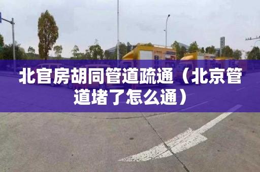 北官房胡同管道疏通（北京管道堵了怎么通）