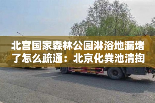北宫国家森林公园淋浴地漏堵了怎么疏通：北京化粪池清掏联系电话