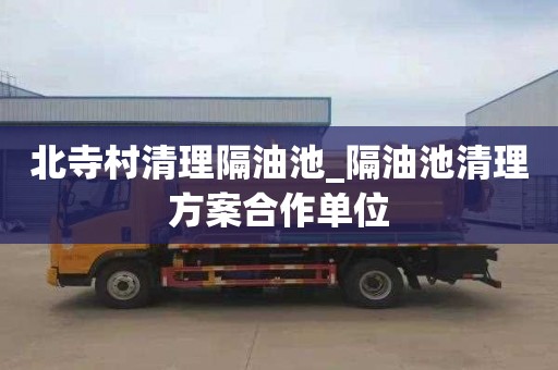 北寺村清理隔油池_隔油池清理方案合作单位