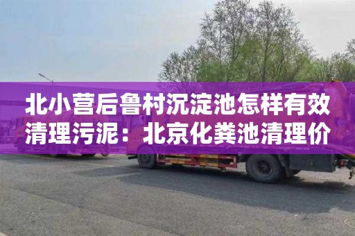 北小营后鲁村沉淀池怎样有效清理污泥：北京化粪池清理价格多少