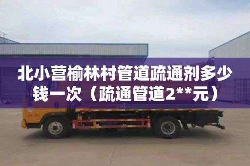 北小营榆林村管道疏通剂多少钱一次（疏通管道2**元）
