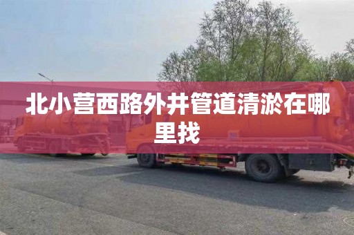 北小营西路外井管道清淤在哪里找