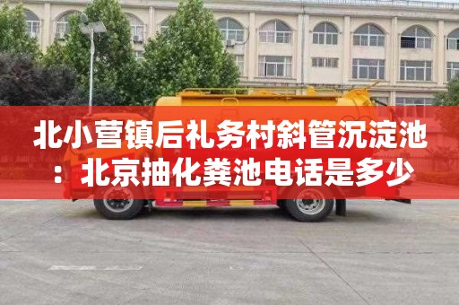 北小营镇后礼务村斜管沉淀池：北京抽化粪池电话是多少