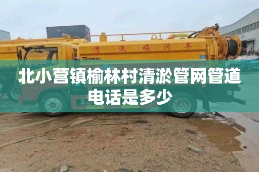 北小营镇榆林村清淤管网管道电话是多少