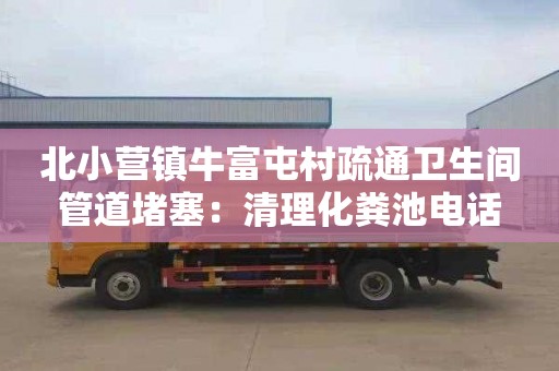 北小营镇牛富屯村疏通卫生间管道堵塞：清理化粪池电话