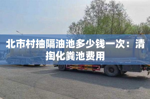 北市村抽隔油池多少钱一次：清掏化粪池费用