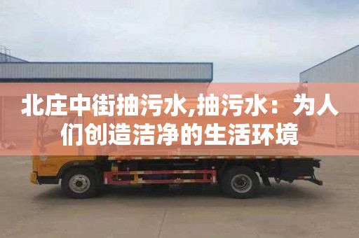 北庄中街抽污水,抽污水：为人们创造洁净的生活环境
