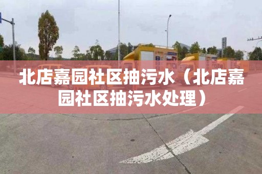 北店嘉园社区抽污水（北店嘉园社区抽污水处理）