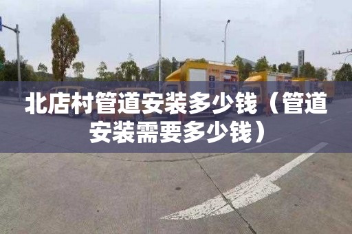 北店村管道安装多少钱（管道安装需要多少钱）