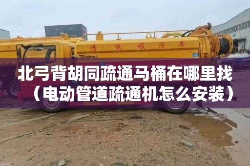 北弓背胡同疏通马桶在哪里找（电动管道疏通机怎么安装）