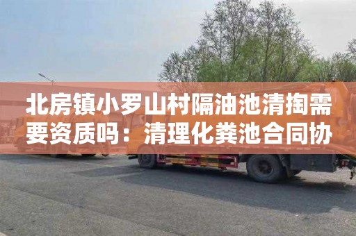 北房镇小罗山村隔油池清掏需要资质吗：清理化粪池合同协议书