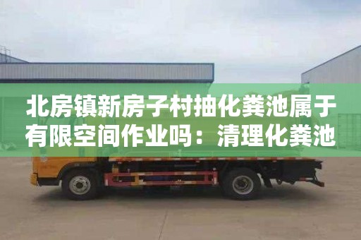 北房镇新房子村抽化粪池属于有限空间作业吗：清理化粪池费用