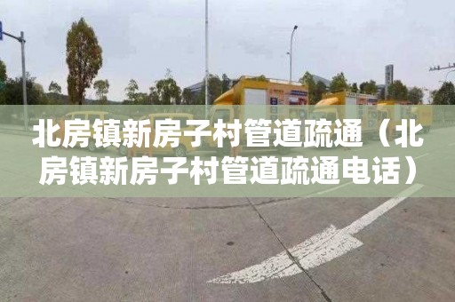 北房镇新房子村管道疏通（北房镇新房子村管道疏通电话）