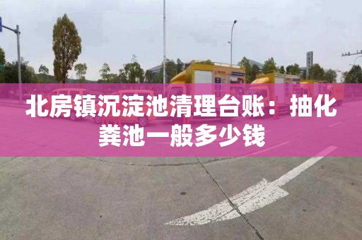 北房镇沉淀池清理台账：抽化粪池一般多少钱