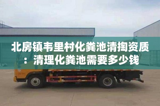北房镇韦里村化粪池清掏资质：清理化粪池需要多少钱