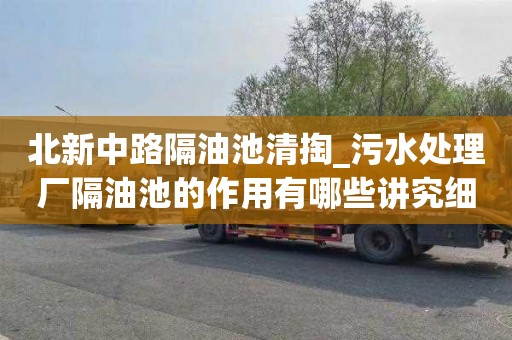 北新中路隔油池清掏_污水处理厂隔油池的作用有哪些讲究细节