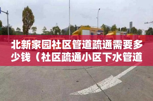 北新家园社区管道疏通需要多少钱（社区疏通小区下水管道）