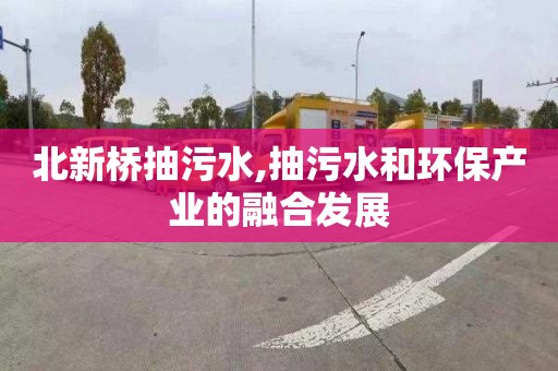 北新桥抽污水,抽污水和环保产业的融合发展