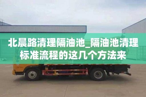 北晨路清理隔油池_隔油池清理标准流程的这几个方法来