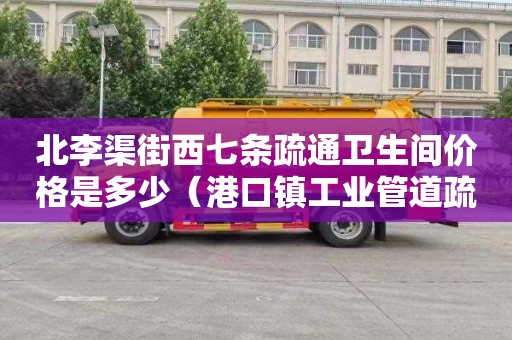北李渠街西七条疏通卫生间价格是多少（港口镇工业管道疏通费是多少）