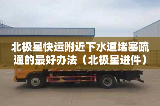 北极星快运附近下水道堵塞疏通的最好办法（北极星进件）