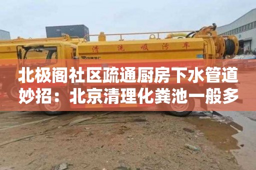北极阁社区疏通厨房下水管道妙招：北京清理化粪池一般多少钱