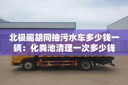 北极阁胡同抽污水车多少钱一辆：化粪池清理一次多少钱