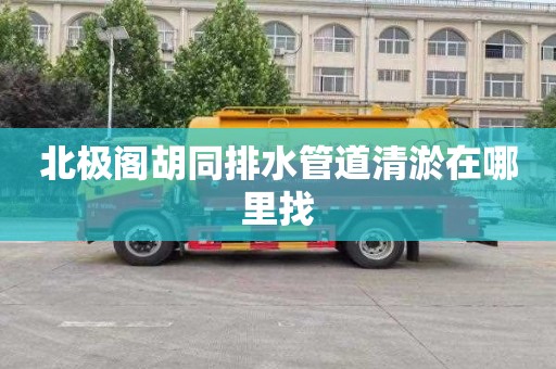 北极阁胡同排水管道清淤在哪里找