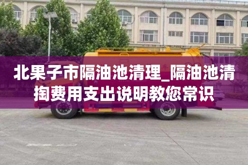 北果子市隔油池清理_隔油池清掏费用支出说明教您常识