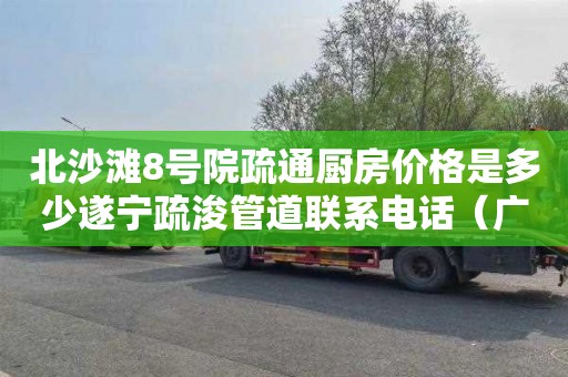 北沙滩8号院疏通厨房价格是多少遂宁疏浚管道联系电话（广西南宁管道疏浚公司）