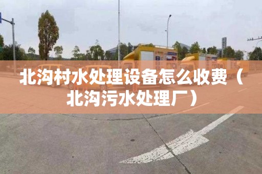 北沟村水处理设备怎么收费（北沟污水处理厂）
