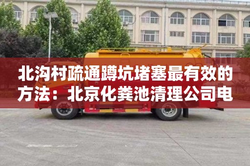 北沟村疏通蹲坑堵塞最有效的方法：北京化粪池清理公司电话
