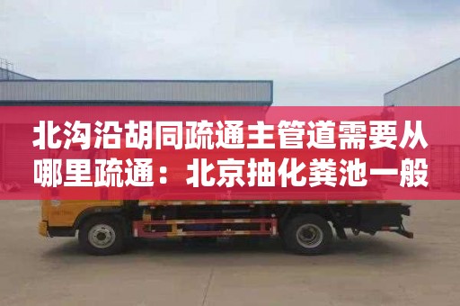 北沟沿胡同疏通主管道需要从哪里疏通：北京抽化粪池一般多少钱
