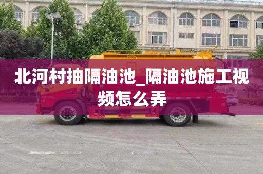 北河村抽隔油池_隔油池施工视频怎么弄