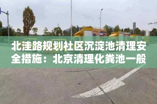 北洼路规划社区沉淀池清理安全措施：北京清理化粪池一般要多少钱